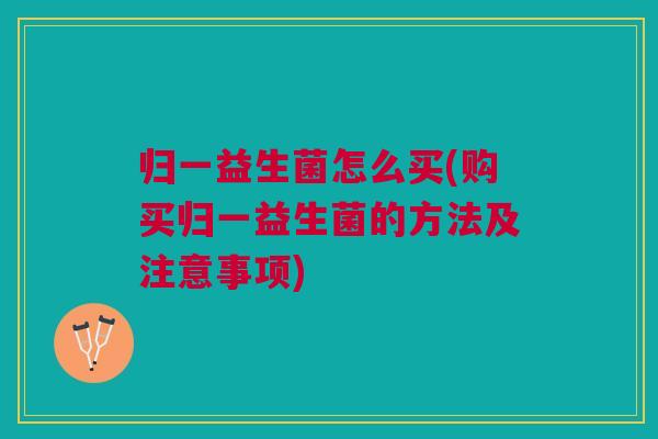 归一益生菌怎么买(购买归一益生菌的方法及注意事项)
