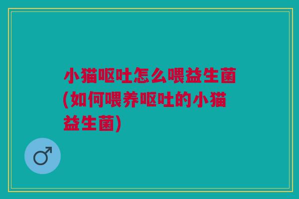 小猫呕吐怎么喂益生菌(如何喂养呕吐的小猫益生菌)