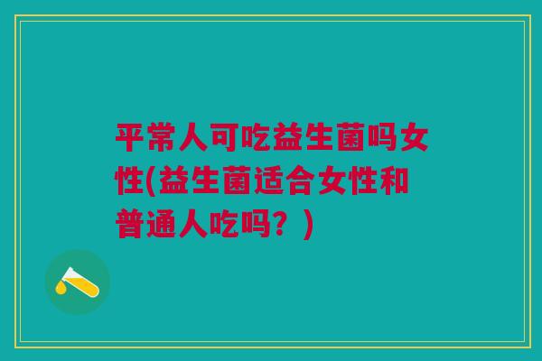 平常人可吃益生菌吗女性(益生菌适合女性和普通人吃吗？)