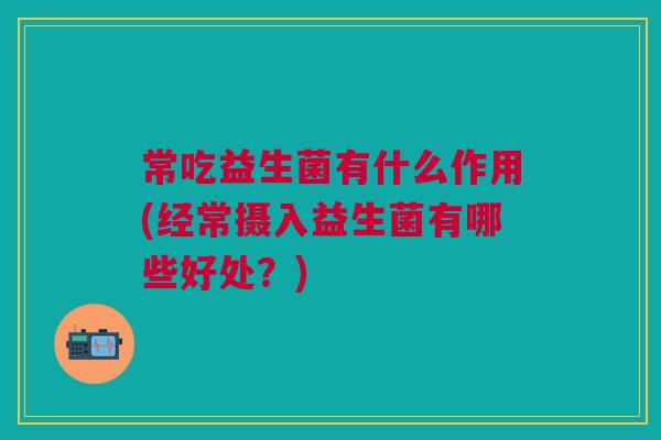 常吃益生菌有什么作用(经常摄入益生菌有哪些好处？)
