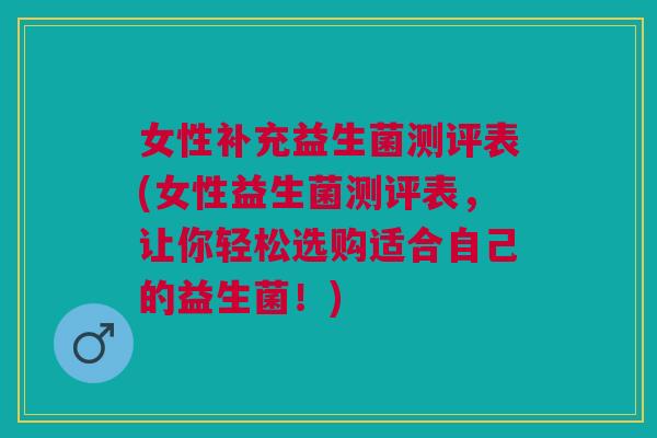 女性补充益生菌测评表(女性益生菌测评表，让你轻松选购适合自己的益生菌！)