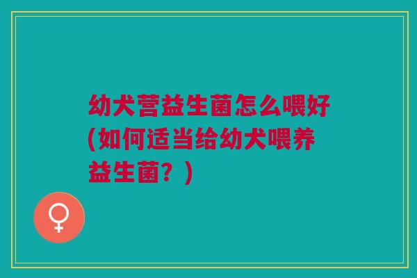 幼犬营益生菌怎么喂好(如何适当给幼犬喂养益生菌？)