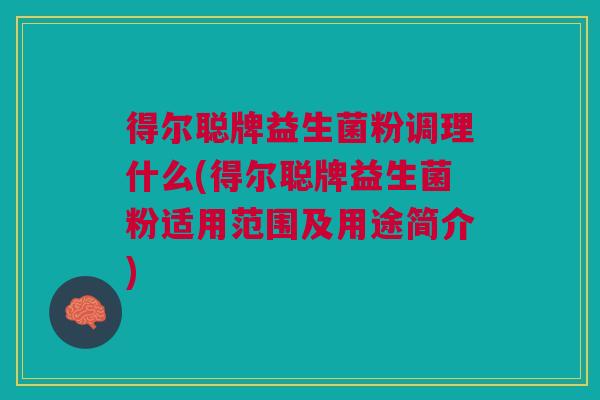 得尔聪牌益生菌粉调理什么(得尔聪牌益生菌粉适用范围及用途简介)