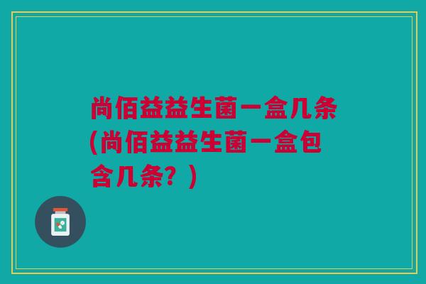 尚佰益益生菌一盒几条(尚佰益益生菌一盒包含几条？)