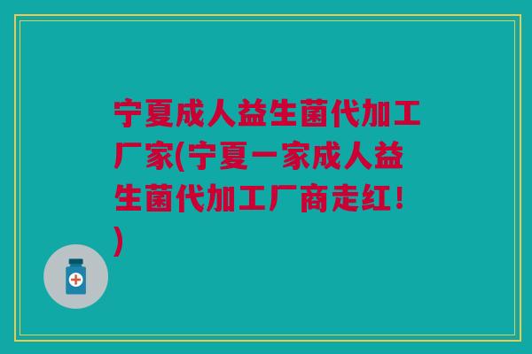 宁夏成人益生菌代加工厂家(宁夏一家成人益生菌代加工厂商走红！)