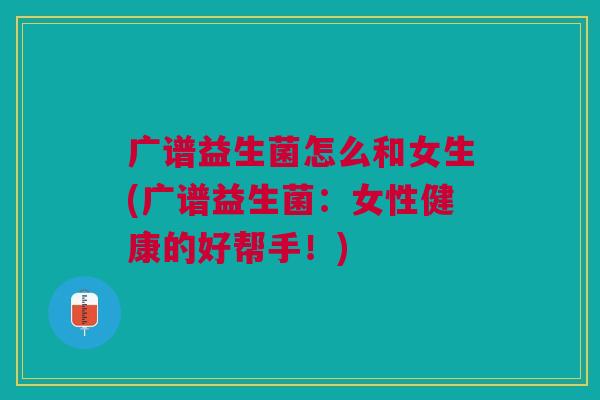 广谱益生菌怎么和女生(广谱益生菌:女性健康的好帮手!)