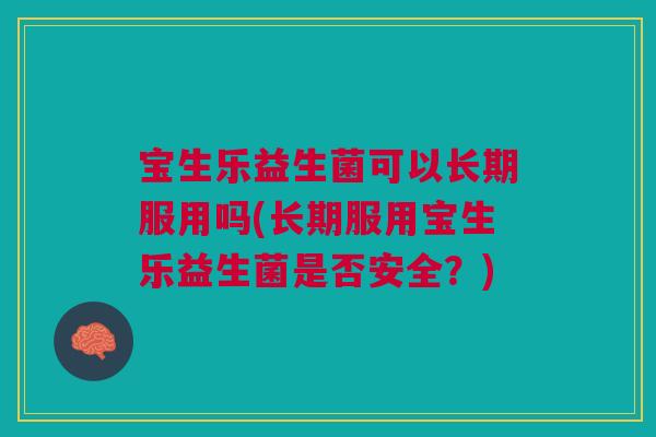 宝生乐益生菌可以长期服用吗(长期服用宝生乐益生菌是否安全？)
