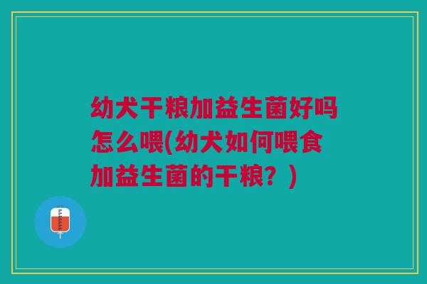 幼犬干粮加益生菌好吗怎么喂(幼犬如何喂食加益生菌的干粮？)