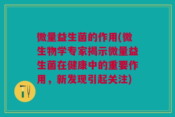 微量益生菌的作用(微生物学专家揭示微量益生菌在健康中的重要作用，新发现引起关注)