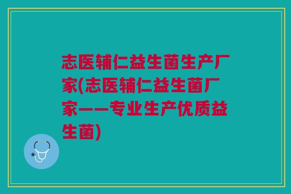 志医辅仁益生菌生产厂家(志医辅仁益生菌厂家——专业生产优质益生菌)