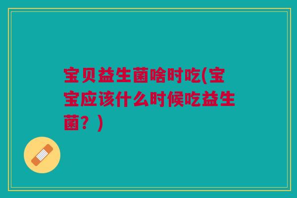 宝贝益生菌啥时吃(宝宝应该什么时候吃益生菌？)