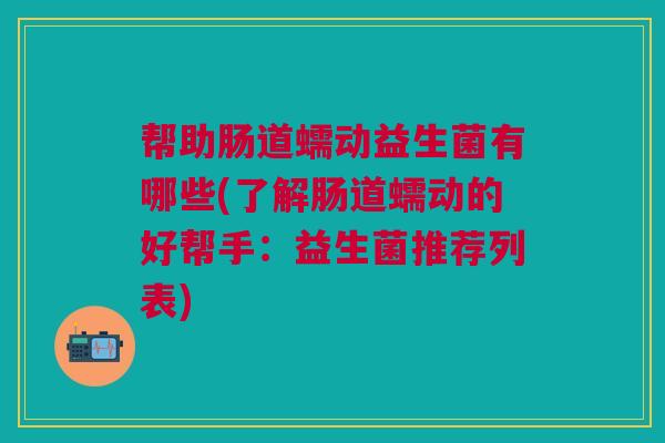 帮助肠道蠕动益生菌有哪些(了解肠道蠕动的好帮手：益生菌推荐列表)