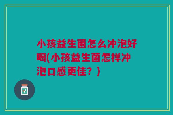 小孩益生菌怎么冲泡好喝(小孩益生菌怎样冲泡口感更佳？)