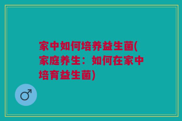 家中如何培养益生菌(家庭养生：如何在家中培育益生菌)