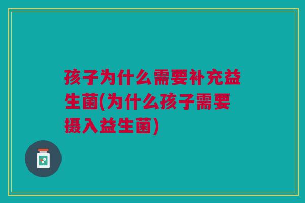 孩子为什么需要补充益生菌(为什么孩子需要摄入益生菌)