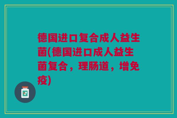 德国进口复合成人益生菌(德国进口成人益生菌复合，理肠道，增免疫)
