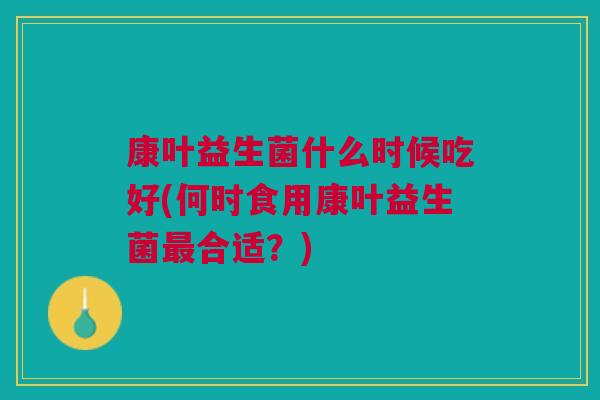 康叶益生菌什么时候吃好(何时食用康叶益生菌最合适？)