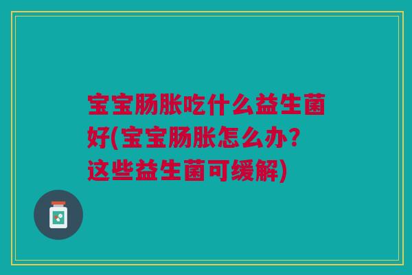宝宝肠胀吃什么益生菌好(宝宝肠胀怎么办？这些益生菌可缓解)