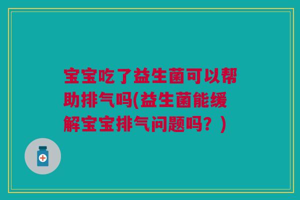 宝宝吃了益生菌可以帮助排气吗(益生菌能缓解宝宝排气问题吗？)