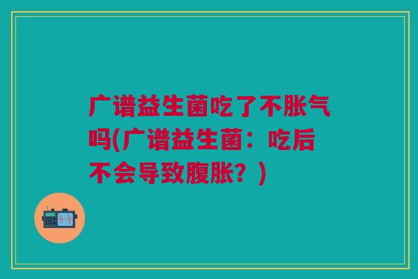 广谱益生菌吃了不胀气吗(广谱益生菌：吃后不会导致腹胀？)
