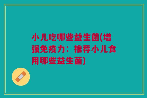小儿吃哪些益生菌(增强免疫力：推荐小儿食用哪些益生菌)