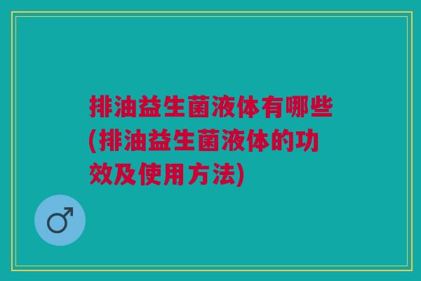 排油益生菌液体有哪些(排油益生菌液体的功效及使用方法)