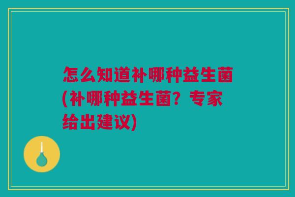 怎么知道补哪种益生菌(补哪种益生菌?专家给出建议)
