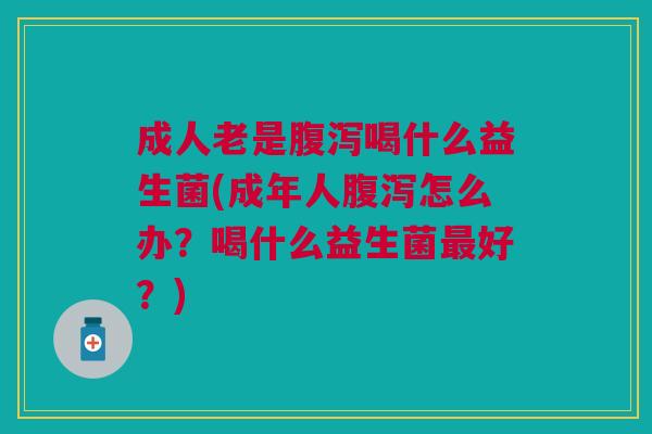 成人老是腹泻喝什么益生菌(成年人腹泻怎么办？喝什么益生菌最好？)