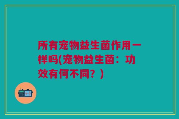 所有宠物益生菌作用一样吗(宠物益生菌:功效有何不同?)