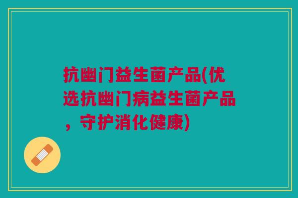 抗幽门益生菌产品(优选抗幽门病益生菌产品,守护消化健康)