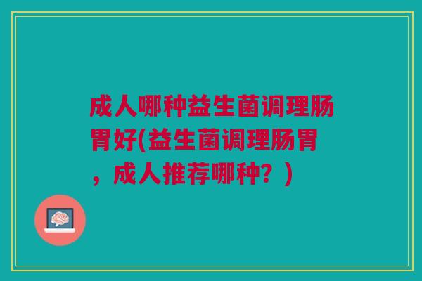 成人哪种益生菌调理肠胃好(益生菌调理肠胃,成人推荐哪种?) 成人哪种益生菌调理肠胃好(益生菌调理肠胃,成人推荐哪种?)