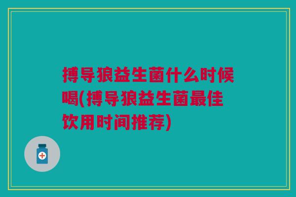 搏导狼益生菌什么时候喝(搏导狼益生菌最佳饮用时间推荐)