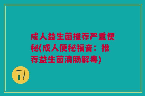 成人益生菌推荐严重便秘(成人便秘福音:推荐益生菌清肠解毒)