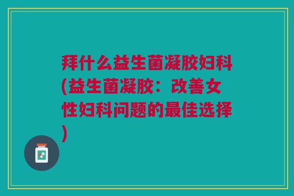 拜什么益生菌凝胶妇科(益生菌凝胶:改善女性妇科问题的最佳选择)