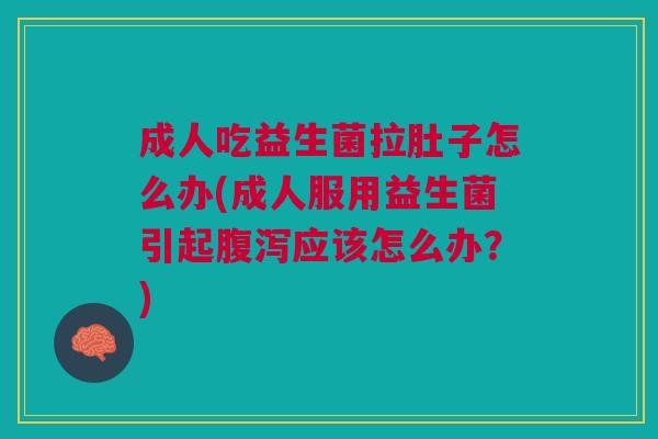 成人吃益生菌拉肚子怎么办(成人服用益生菌引起腹泻应该怎么办?)