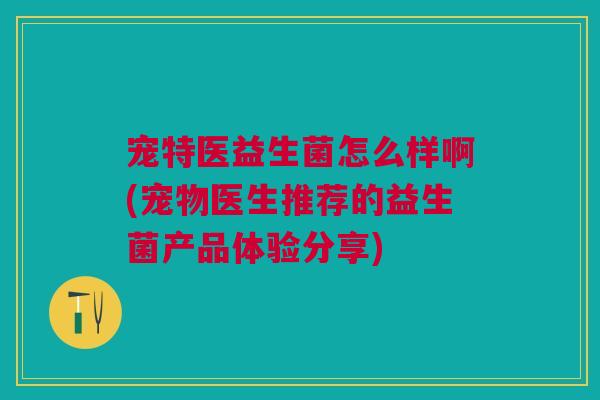 宠特医益生菌怎么样啊(宠物医生推荐的益生菌产品体验分享)