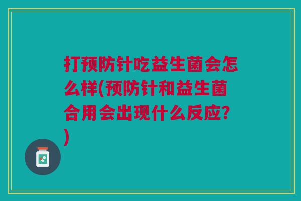 打预防针吃益生菌会怎么样(预防针和益生菌合用会出现什么反应?)