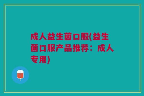 成人益生菌口服(益生菌口服产品推荐:成人专用)