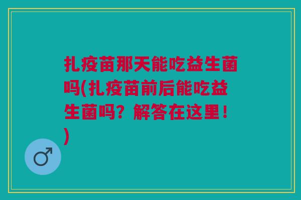 扎疫苗那天能吃益生菌吗(扎疫苗前后能吃益生菌吗?解答在这里!)