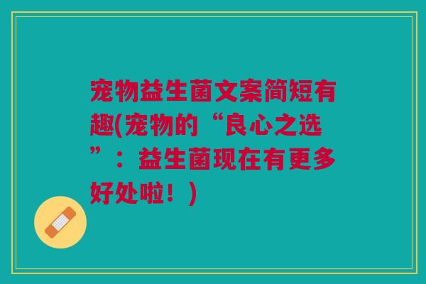 宠物益生菌文案简短有趣(宠物的“良心之选”:益生菌现在有更多好处啦!) 宠物益生菌文案简短有趣(宠物的“良心之选”:益生菌现在有更多好处啦!)