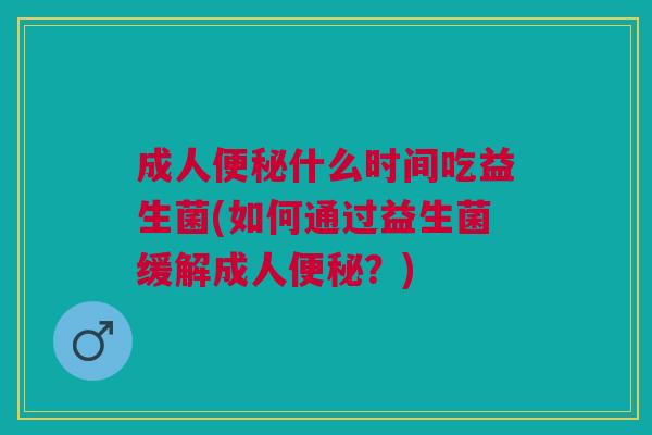 成人便秘什么时间吃益生菌(如何通过益生菌缓解成人便秘?)