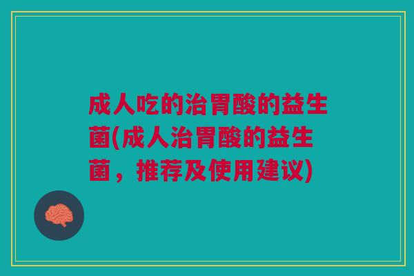 成人吃的治胃酸的益生菌(成人治胃酸的益生菌,推荐及使用建议)