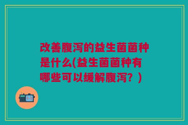 改善腹泻的益生菌菌种是什么(益生菌菌种有哪些可以缓解腹泻?)