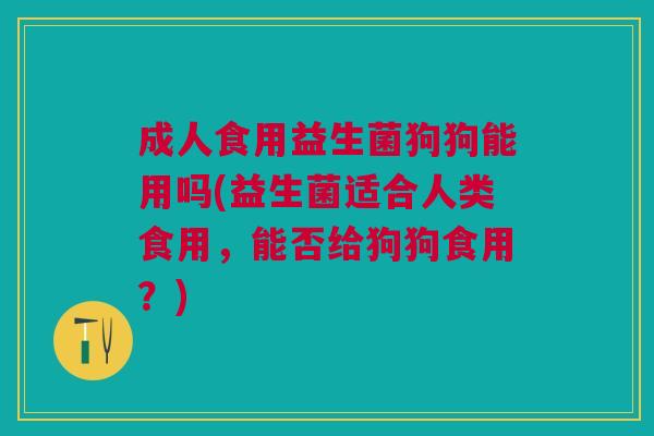 成人食用益生菌狗狗能用吗(益生菌适合人类食用,能否给狗狗食用?)