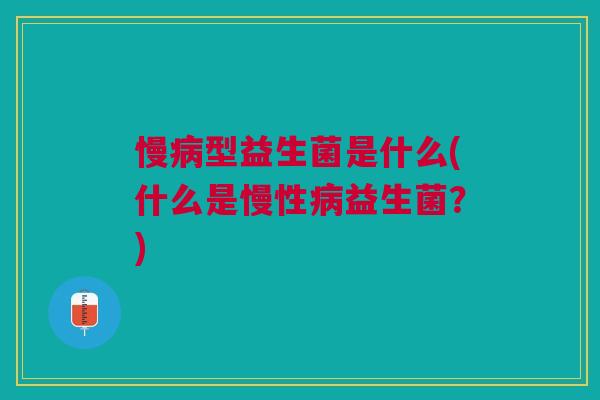 慢型益生菌是什么(什么是慢性益生菌?) 慢型益生菌是什么(什么是慢性益生菌?)
