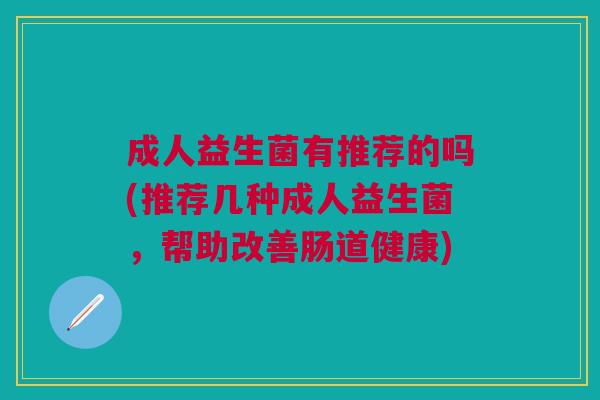 成人益生菌有推荐的吗(推荐几种成人益生菌,帮助改善肠道健康)
