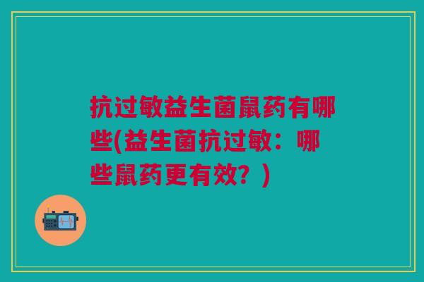 抗过敏益生菌鼠药有哪些(益生菌抗过敏:哪些鼠药更有效?)