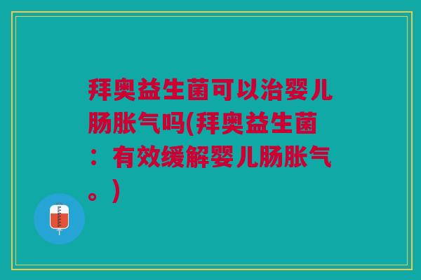 拜奥益生菌可以治婴儿肠胀气吗(拜奥益生菌:有效缓解婴儿肠胀气。)