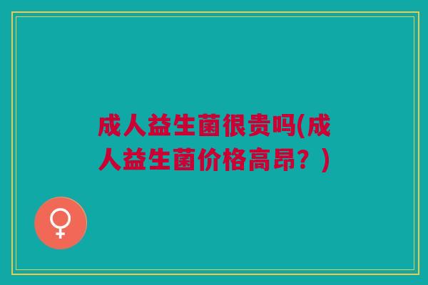 成人益生菌很贵吗(成人益生菌价格高昂?)