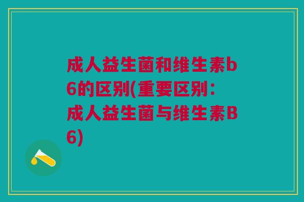 成人益生菌和维生素b6的区别(重要区别：成人益生菌与维生素B6)